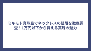 ミキモト真珠島でネックレスの値段を徹底調査！1万円以下から買える真珠の魅力