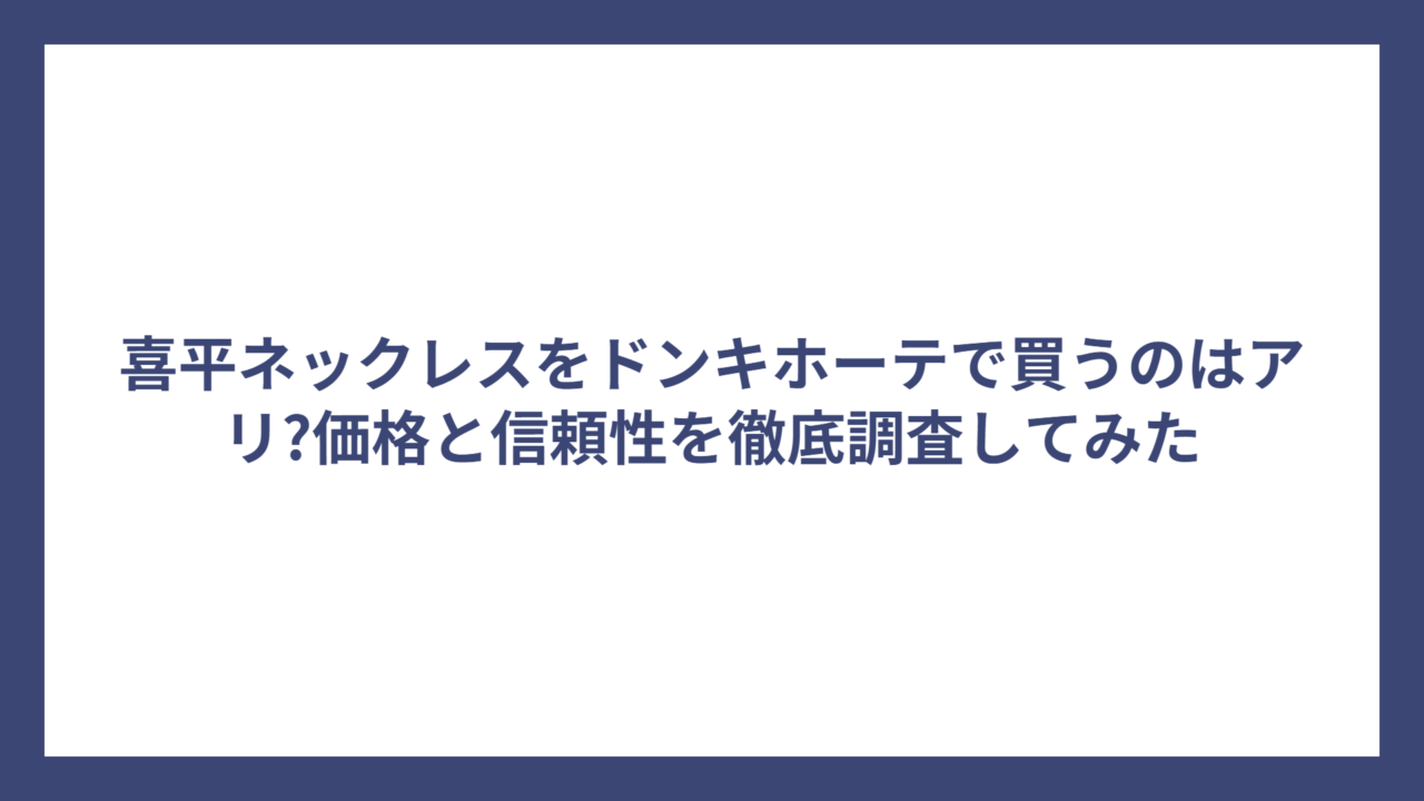 喜平ネックレスをドンキホーテで買うのはアリ?価格と信頼性を徹底調査してみた