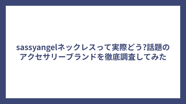 sassyangelネックレスって実際どう?話題のアクセサリーブランドを徹底調査してみた