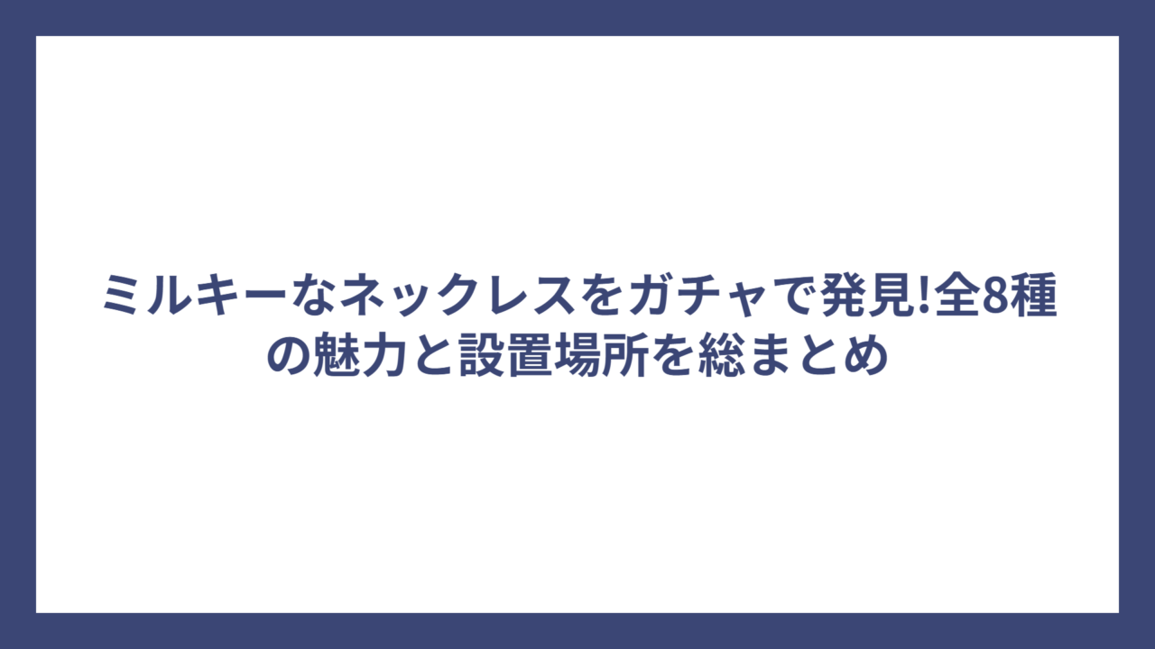 ミルキーなネックレスをガチャで発見!全8種の魅力と設置場所を総まとめ