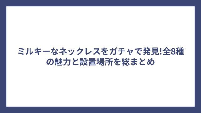 ミルキーなネックレスをガチャで発見!全8種の魅力と設置場所を総まとめ