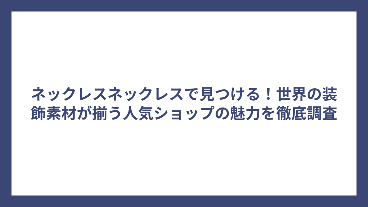 ネックレスネックレスで見つける！世界の装飾素材が揃う人気ショップの魅力を徹底調査