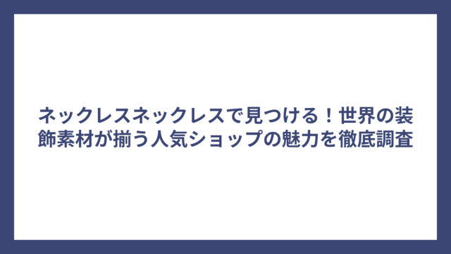 ネックレスネックレスで見つける！世界の装飾素材が揃う人気ショップの魅力を徹底調査