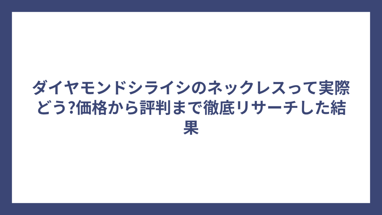 ダイヤモンドシライシのネックレスって実際どう?価格から評判まで徹底リサーチした結果