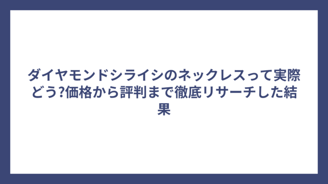 ダイヤモンドシライシのネックレスって実際どう?価格から評判まで徹底リサーチした結果