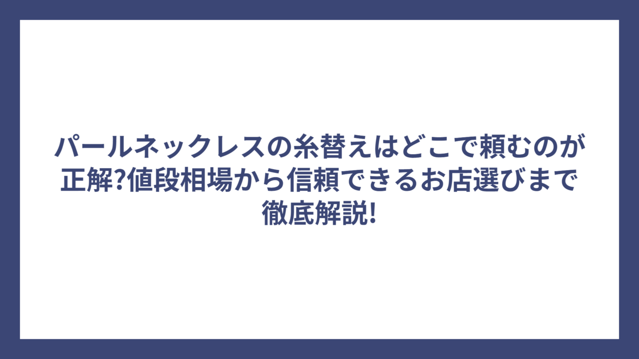 パールネックレスの糸替えはどこで頼むのが正解?値段相場から信頼できるお店選びまで徹底解説!