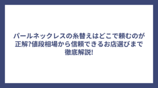 パールネックレスの糸替えはどこで頼むのが正解?値段相場から信頼できるお店選びまで徹底解説!