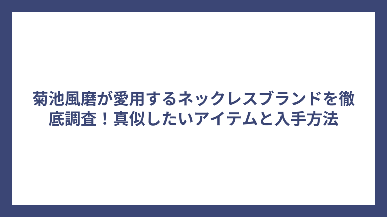 菊池風磨が愛用するネックレスブランドを徹底調査！真似したいアイテムと入手方法