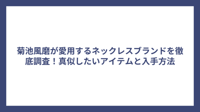 菊池風磨が愛用するネックレスブランドを徹底調査！真似したいアイテムと入手方法