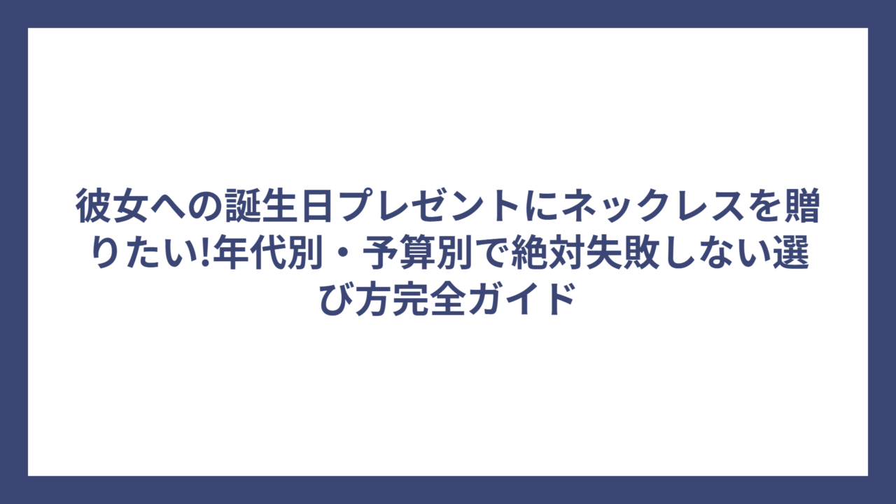 彼女への誕生日プレゼントにネックレスを贈りたい!年代別・予算別で絶対失敗しない選び方完全ガイド