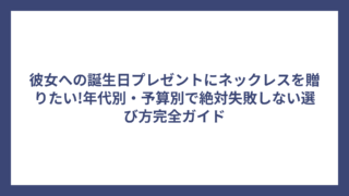 彼女への誕生日プレゼントにネックレスを贈りたい!年代別・予算別で絶対失敗しない選び方完全ガイド