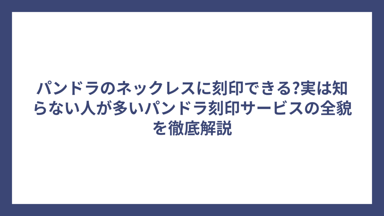 パンドラのネックレスに刻印できる?実は知らない人が多いパンドラ刻印サービスの全貌を徹底解説