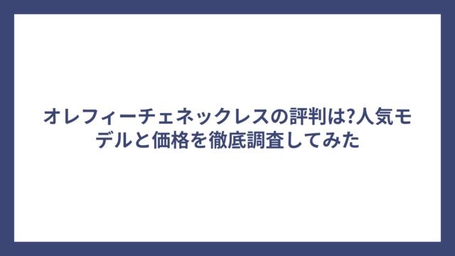 オレフィーチェネックレスの評判は?人気モデルと価格を徹底調査してみた