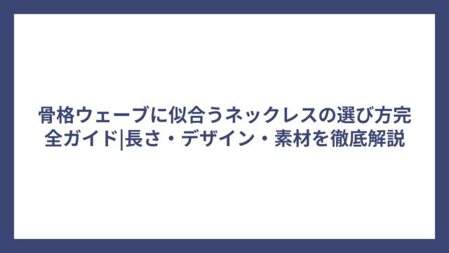 骨格ウェーブに似合うネックレスの選び方完全ガイド|長さ・デザイン・素材を徹底解説