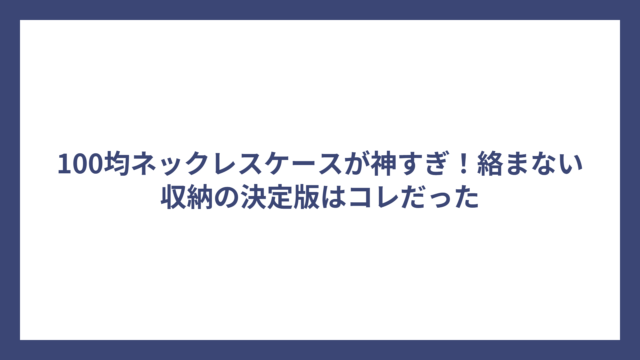 100均ネックレスケースが神すぎ！絡まない収納の決定版はコレだった