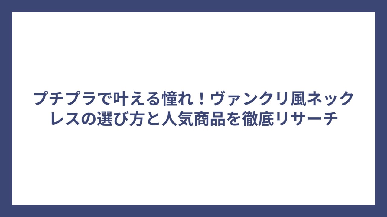 プチプラで叶える憧れ！ヴァンクリ風ネックレスの選び方と人気商品を徹底リサーチ