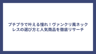 プチプラで叶える憧れ！ヴァンクリ風ネックレスの選び方と人気商品を徹底リサーチ