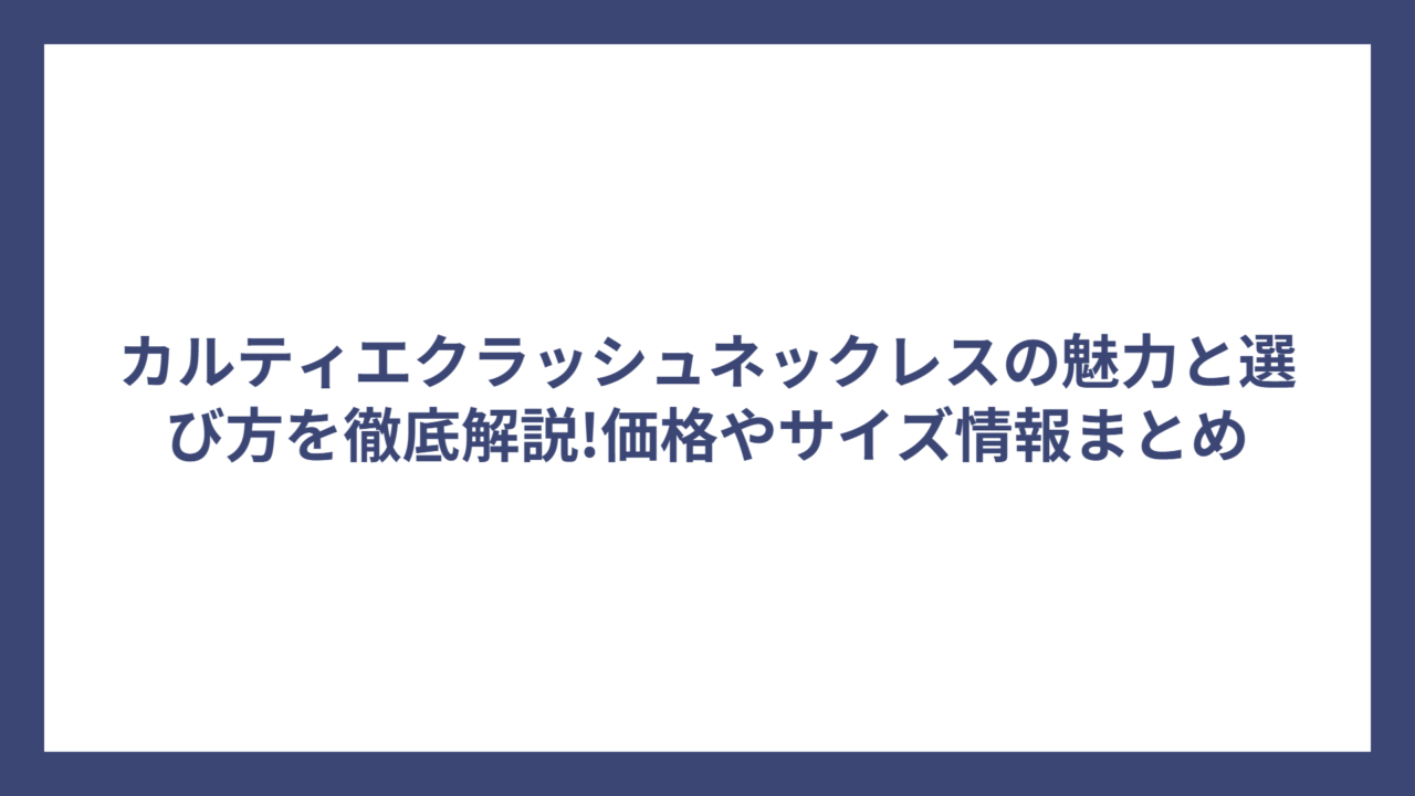 カルティエクラッシュネックレスの魅力と選び方を徹底解説!価格やサイズ情報まとめ