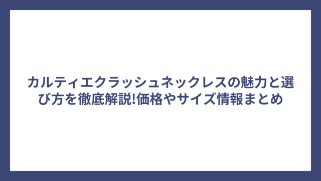 カルティエクラッシュネックレスの魅力と選び方を徹底解説!価格やサイズ情報まとめ