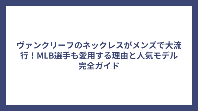 ヴァンクリーフのネックレスがメンズで大流行！MLB選手も愛用する理由と人気モデル完全ガイド