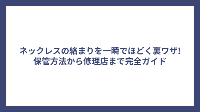 ネックレスの絡まりを一瞬でほどく裏ワザ!保管方法から修理店まで完全ガイド