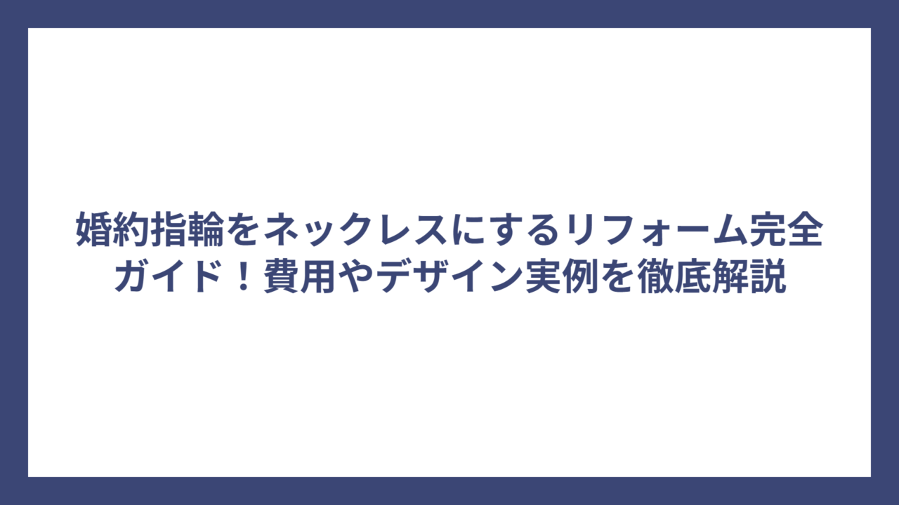 婚約指輪をネックレスにするリフォーム完全ガイド！費用やデザイン実例を徹底解説