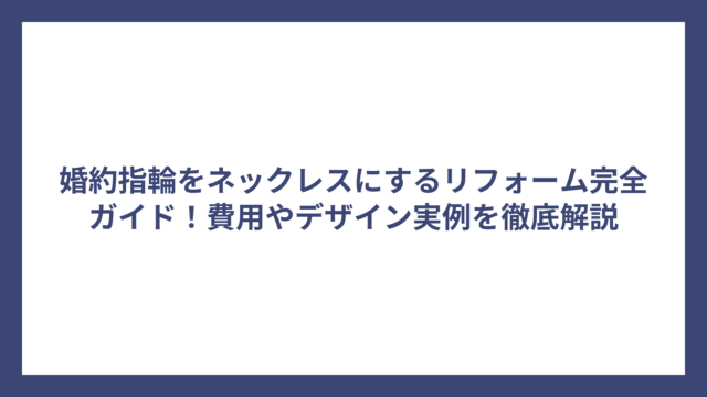婚約指輪をネックレスにするリフォーム完全ガイド！費用やデザイン実例を徹底解説