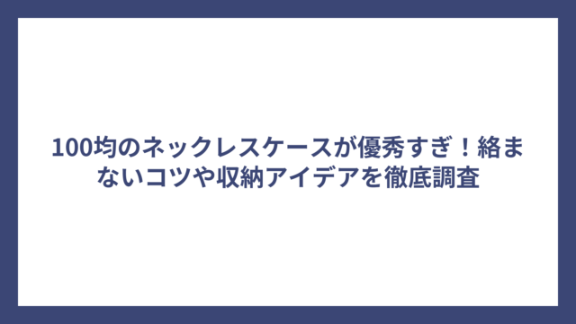 100均のネックレスケースが優秀すぎ！絡まないコツや収納アイデアを徹底調査
