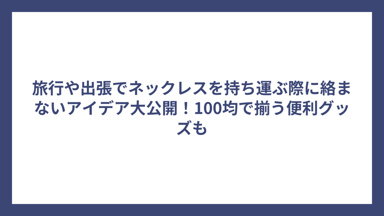 旅行や出張でネックレスを持ち運ぶ際に絡まないアイデア大公開！100均で揃う便利グッズも