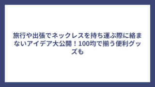 旅行や出張でネックレスを持ち運ぶ際に絡まないアイデア大公開！100均で揃う便利グッズも