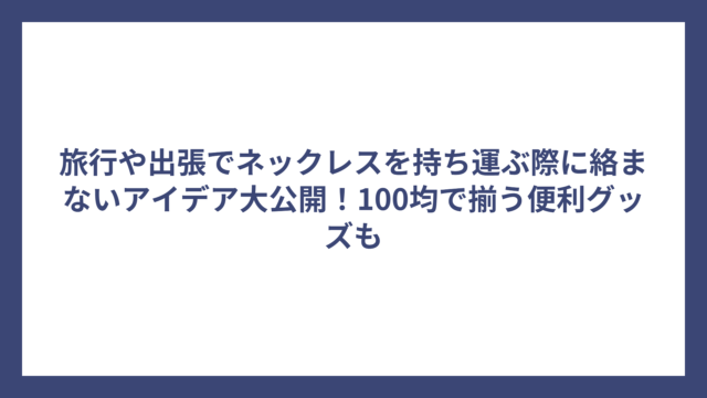 旅行や出張でネックレスを持ち運ぶ際に絡まないアイデア大公開！100均で揃う便利グッズも