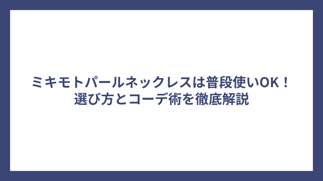 ミキモトパールネックレスは普段使いOK！選び方とコーデ術を徹底解説