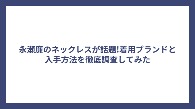 永瀬廉のネックレスが話題!着用ブランドと入手方法を徹底調査してみた