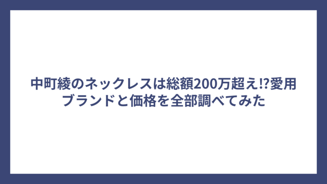 中町綾のネックレスは総額200万超え⁉愛用ブランドと価格を全部調べてみた