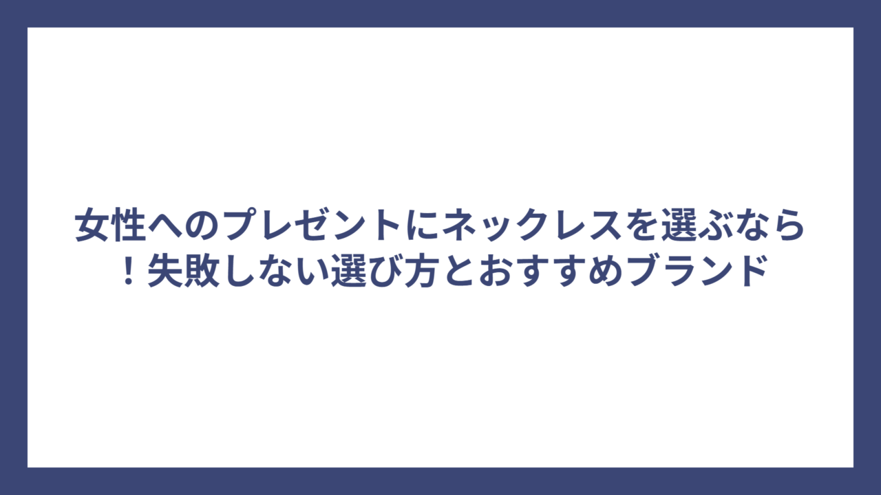女性へのプレゼントにネックレスを選ぶなら！失敗しない選び方とおすすめブランド