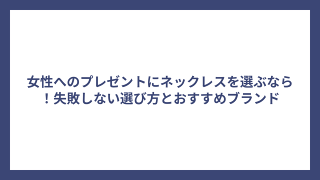 女性へのプレゼントにネックレスを選ぶなら！失敗しない選び方とおすすめブランド