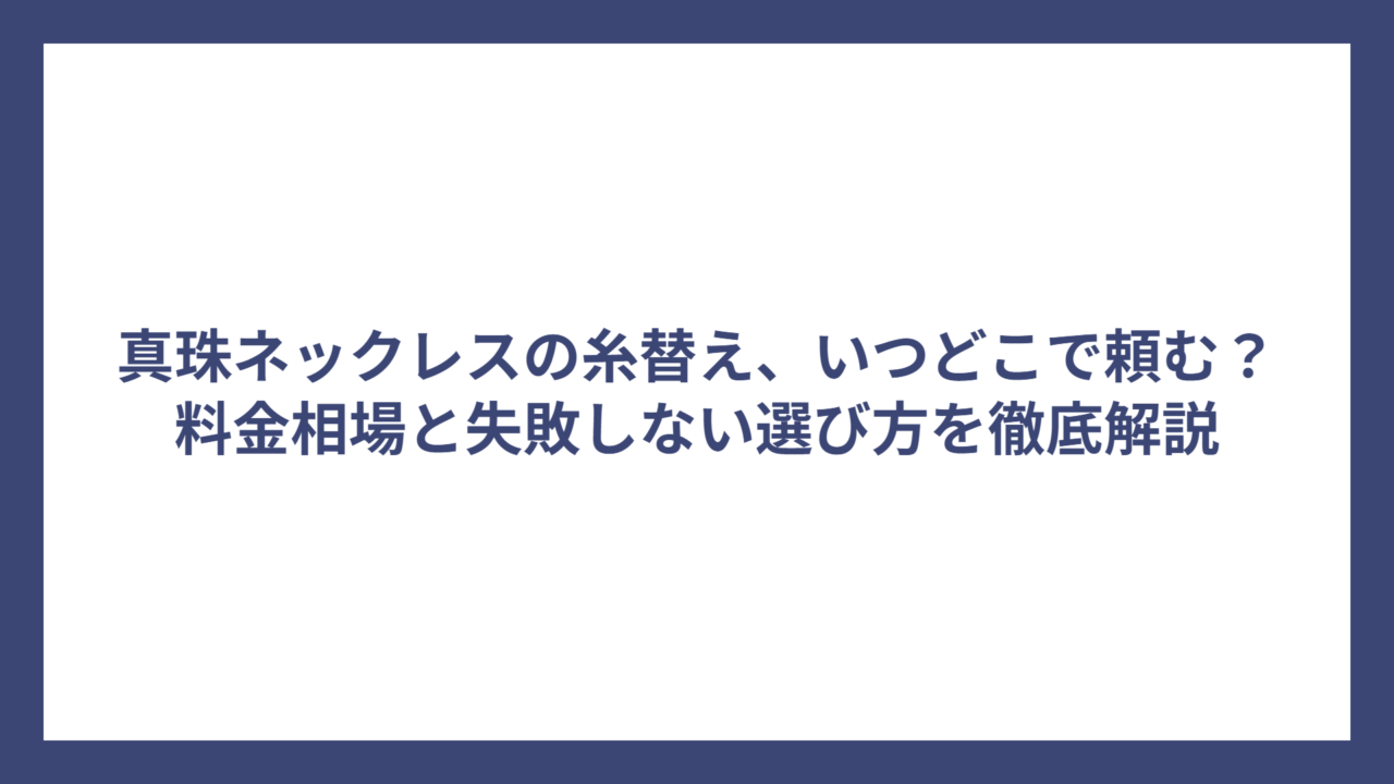 真珠ネックレスの糸替え、いつどこで頼む？料金相場と失敗しない選び方を徹底解説