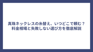 真珠ネックレスの糸替え、いつどこで頼む？料金相場と失敗しない選び方を徹底解説
