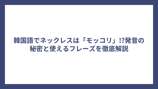韓国語でネックレスは「モッコリ」!?発音の秘密と使えるフレーズを徹底解説