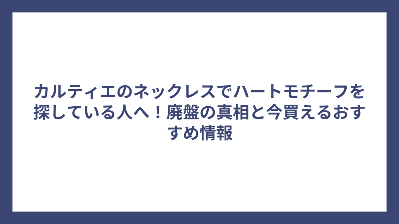 カルティエのネックレスでハートモチーフを探している人へ！廃盤の真相と今買えるおすすめ情報