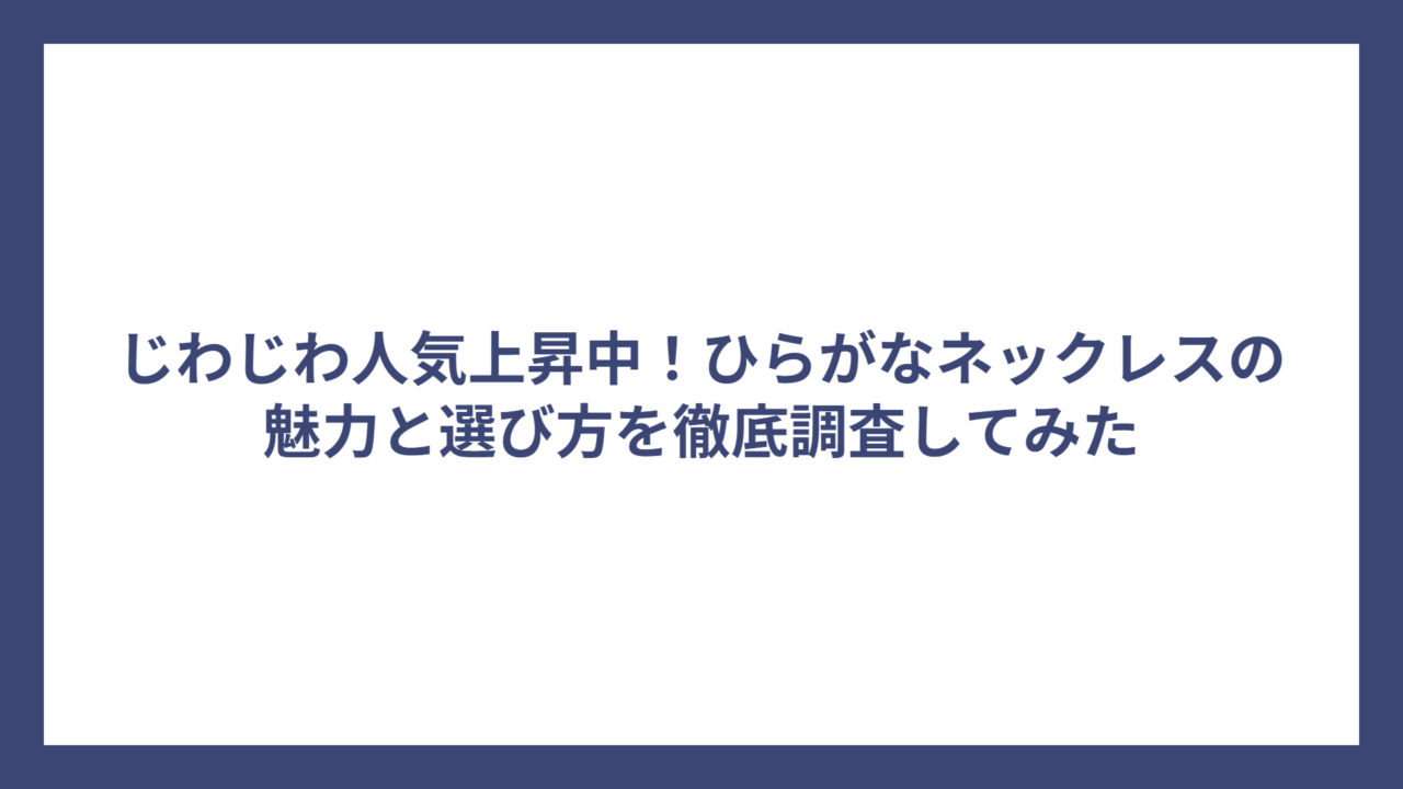 じわじわ人気上昇中！ひらがなネックレスの魅力と選び方を徹底調査してみた