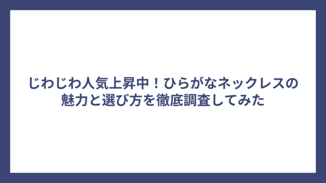 じわじわ人気上昇中！ひらがなネックレスの魅力と選び方を徹底調査してみた