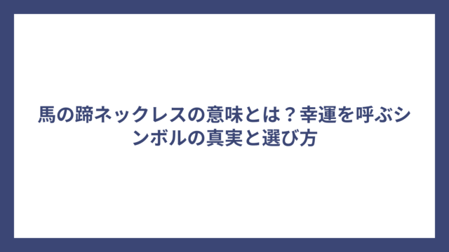 馬の蹄ネックレスの意味とは？幸運を呼ぶシンボルの真実と選び方