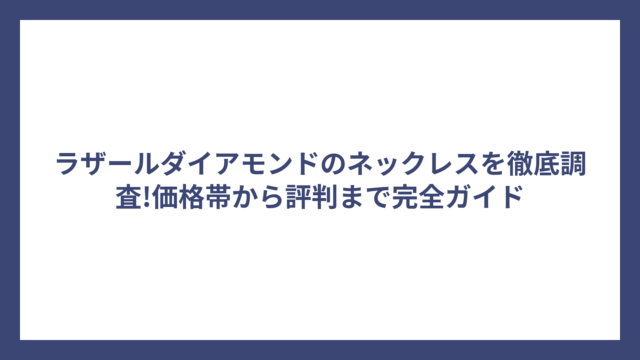 ラザールダイアモンドのネックレスを徹底調査!価格帯から評判まで完全ガイド