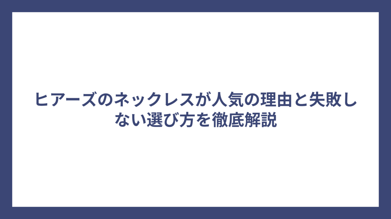 ヒアーズのネックレスが人気の理由と失敗しない選び方を徹底解説