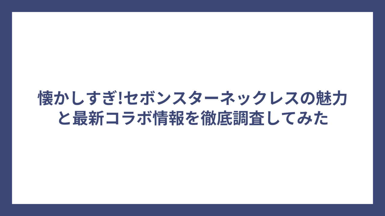 懐かしすぎ!セボンスターネックレスの魅力と最新コラボ情報を徹底調査してみた
