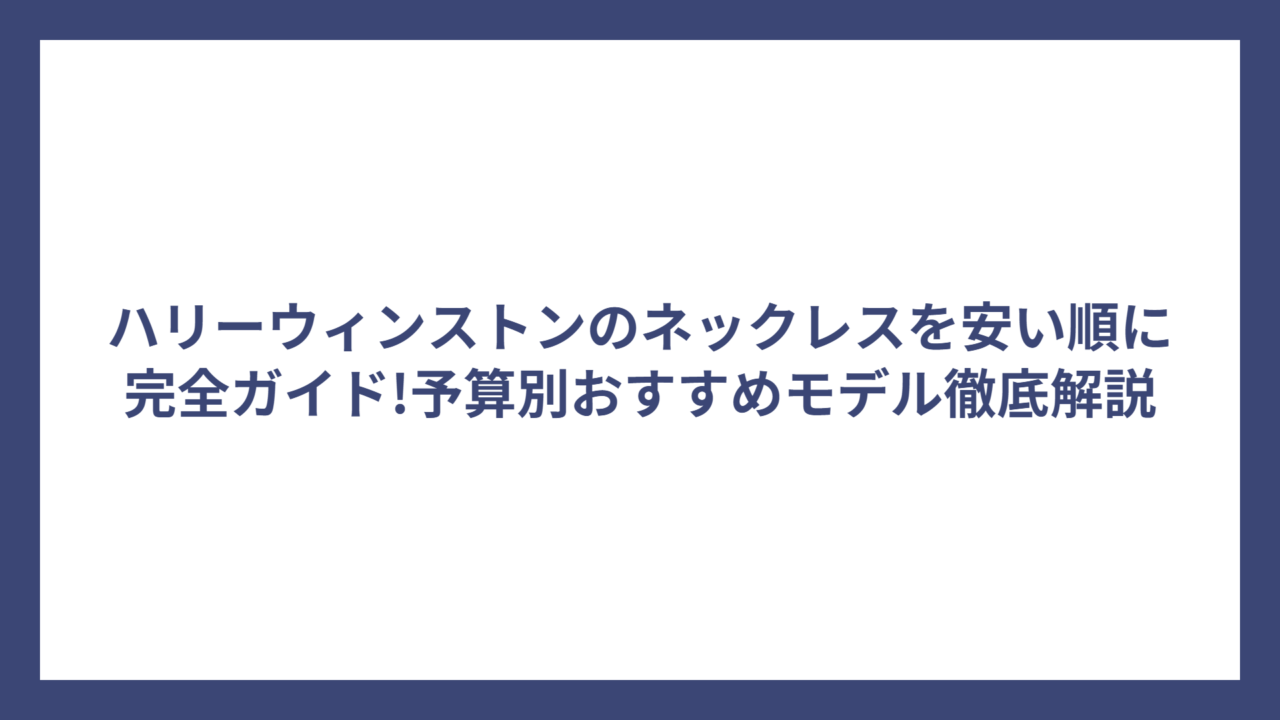 ハリーウィンストンのネックレスを安い順に完全ガイド!予算別おすすめモデル徹底解説