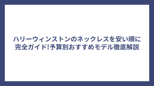 ハリーウィンストンのネックレスを安い順に完全ガイド!予算別おすすめモデル徹底解説