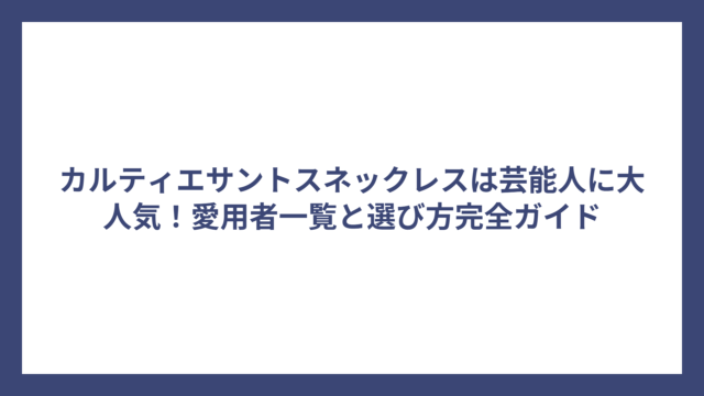 カルティエサントスネックレスは芸能人に大人気！愛用者一覧と選び方完全ガイド