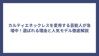 カルティエネックレスを愛用する芸能人が急増中！選ばれる理由と人気モデル徹底解説